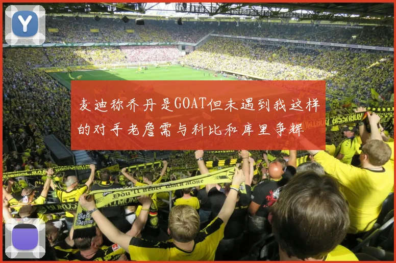 麦迪称乔丹是GOAT但未遇到我这样的对手老詹需与科比和库里争辉