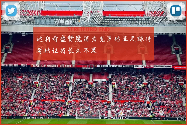 达利奇盛赞魔笛为克罗地亚足球传奇地位将长久不衰