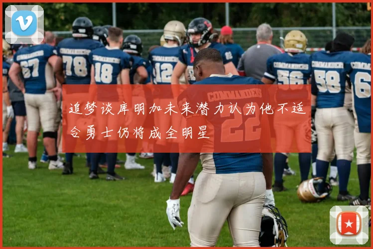 追梦谈库明加未来潜力认为他不适合勇士仍将成全明星