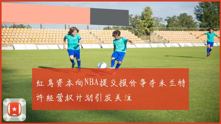 红鸟资本向NBA提交报价争夺米兰特许经营权计划引发关注