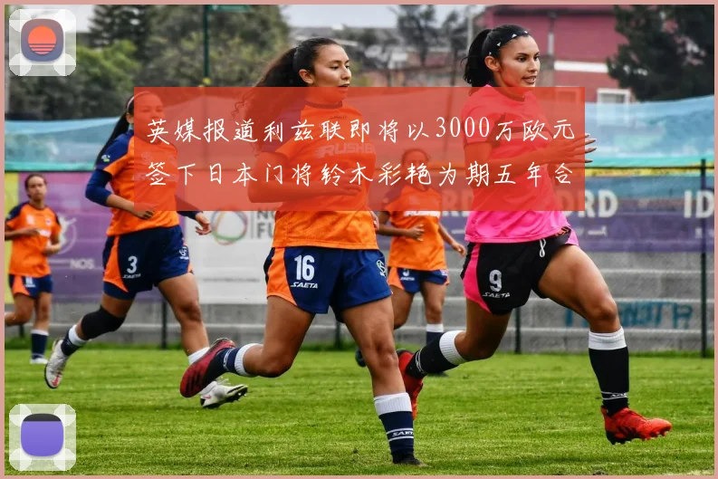 英媒报道利兹联即将以3000万欧元签下日本门将铃木彩艳为期五年合同