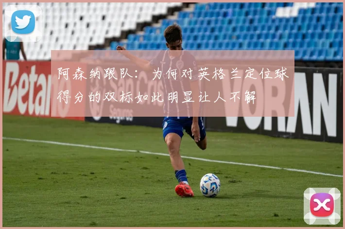 阿森纳跟队：为何对英格兰定位球得分的双标如此明显让人不解