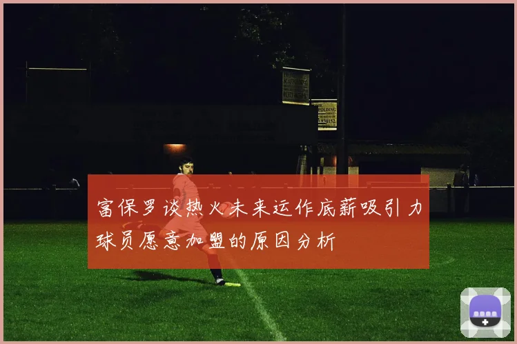 富保罗谈热火未来运作底薪吸引力球员愿意加盟的原因分析