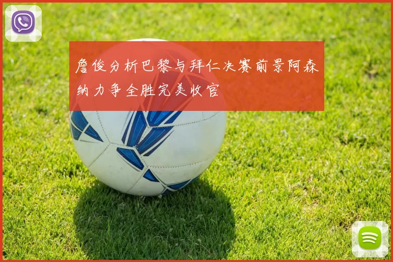 詹俊分析巴黎与拜仁决赛前景阿森纳力争全胜完美收官