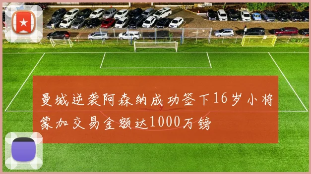 曼城逆袭阿森纳成功签下16岁小将蒙加交易金额达1000万镑