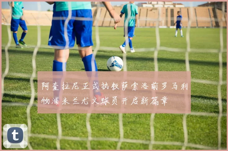 阿奎拉尼正式执教萨索洛前罗马利物浦米兰尤文球员开启新篇章