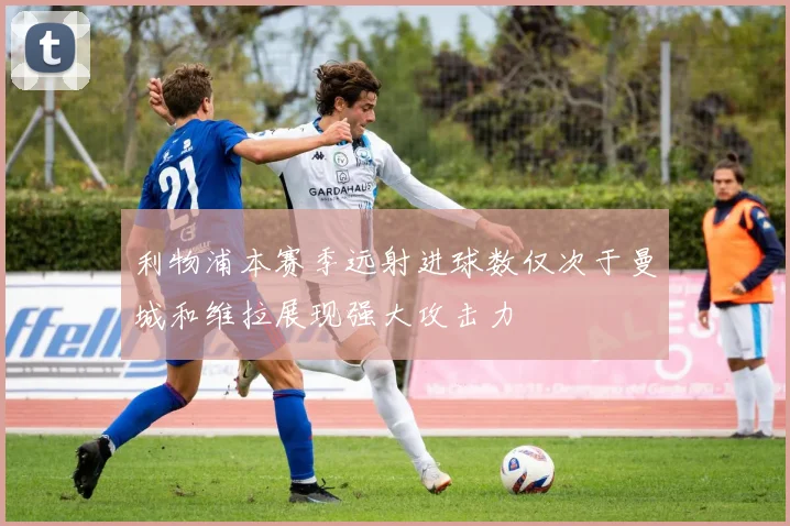 利物浦本赛季远射进球数仅次于曼城和维拉展现强大攻击力