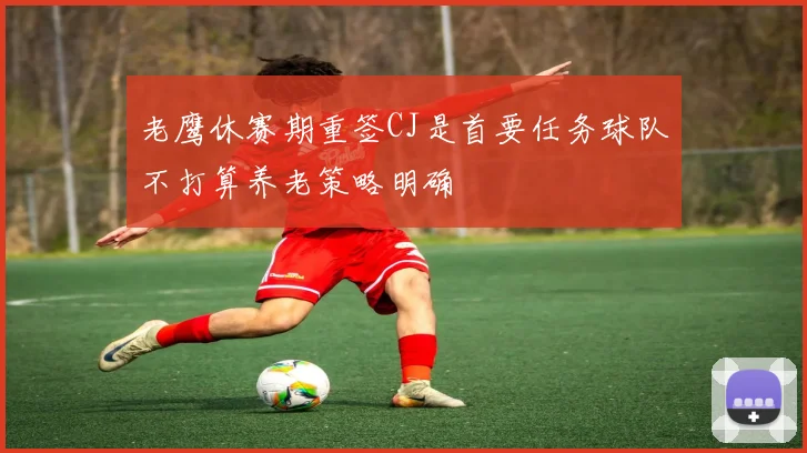 老鹰休赛期重签CJ是首要任务球队不打算养老策略明确