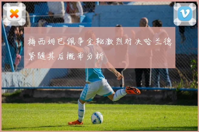 梅西姆巴佩争金靴激烈对决哈兰德紧随其后概率分析