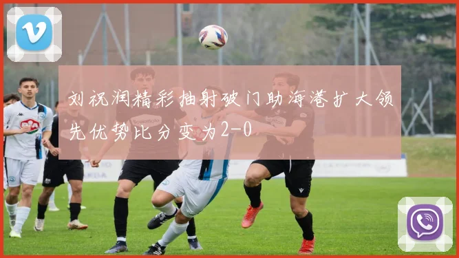 刘祝润精彩抽射破门助海港扩大领先优势比分变为2-0