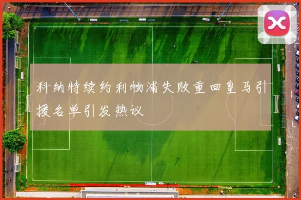 科纳特续约利物浦失败重回皇马引援名单引发热议