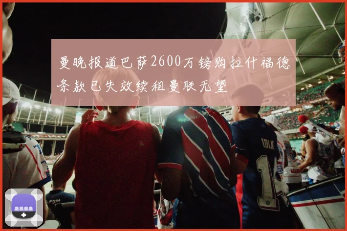 曼晚报道巴萨2600万镑购拉什福德条款已失效续租曼联无望