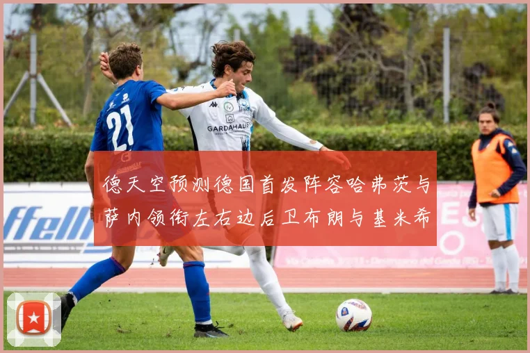 德天空预测德国首发阵容哈弗茨与萨内领衔左右边后卫布朗与基米希出战