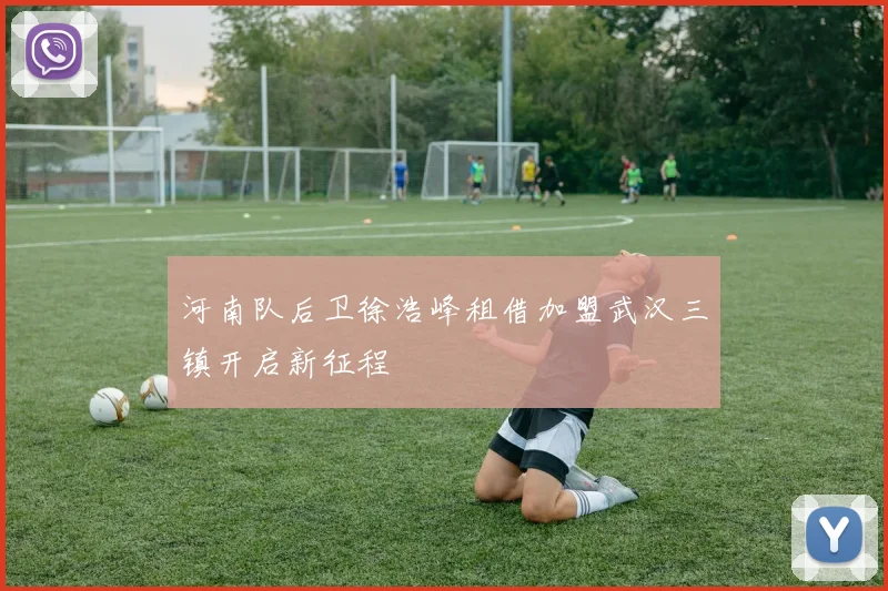 河南队后卫徐浩峰租借加盟武汉三镇开启新征程
