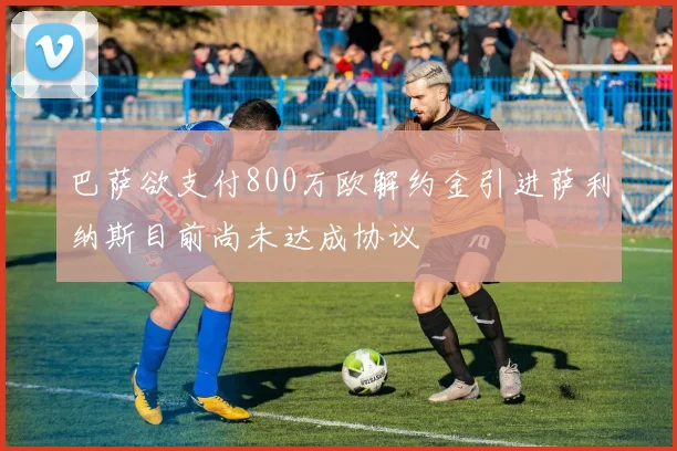 巴萨欲支付800万欧解约金引进萨利纳斯目前尚未达成协议