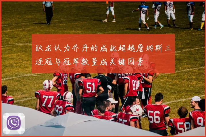 狄龙认为乔丹的成就超越詹姆斯三连冠与冠军数量成关键因素