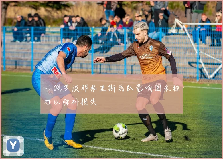 卡佩罗谈邓弗里斯离队影响国米称难以弥补损失