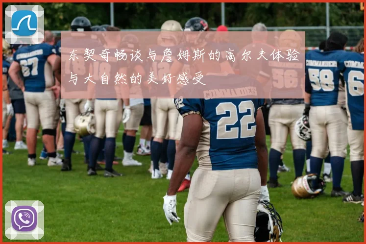 东契奇畅谈与詹姆斯的高尔夫体验与大自然的美好感受
