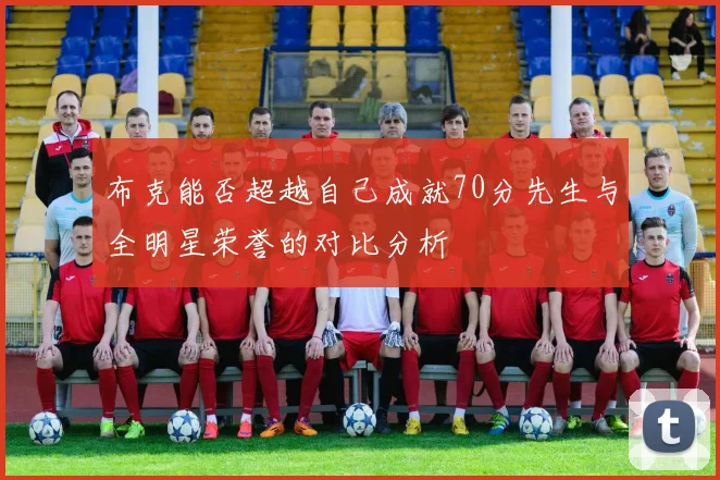 布克能否超越自己成就70分先生与全明星荣誉的对比分析