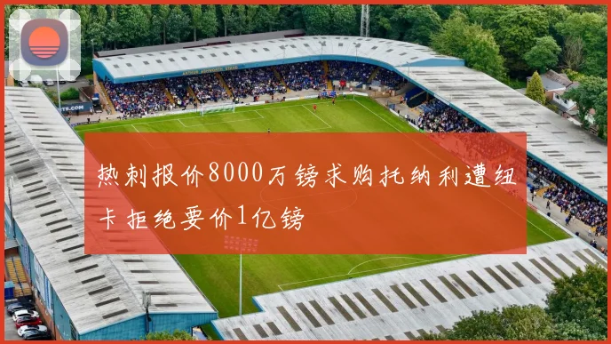 热刺报价8000万镑求购托纳利遭纽卡拒绝要价1亿镑