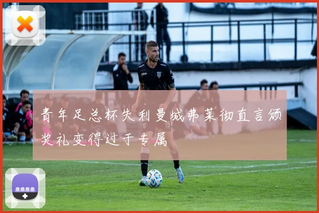 青年足总杯失利曼城弗莱彻直言颁奖礼变得过于专属