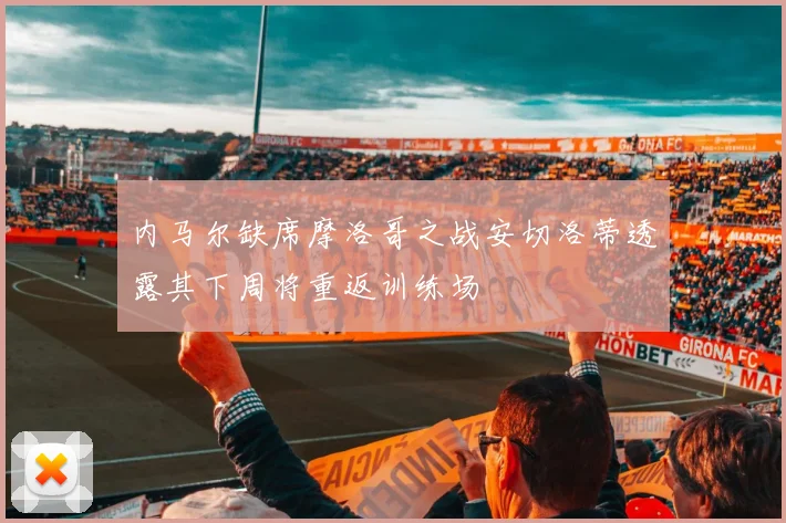 内马尔缺席摩洛哥之战安切洛蒂透露其下周将重返训练场