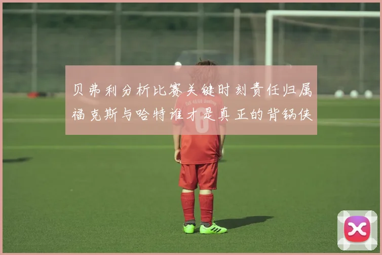 贝弗利分析比赛关键时刻责任归属福克斯与哈特谁才是真正的背锅侠