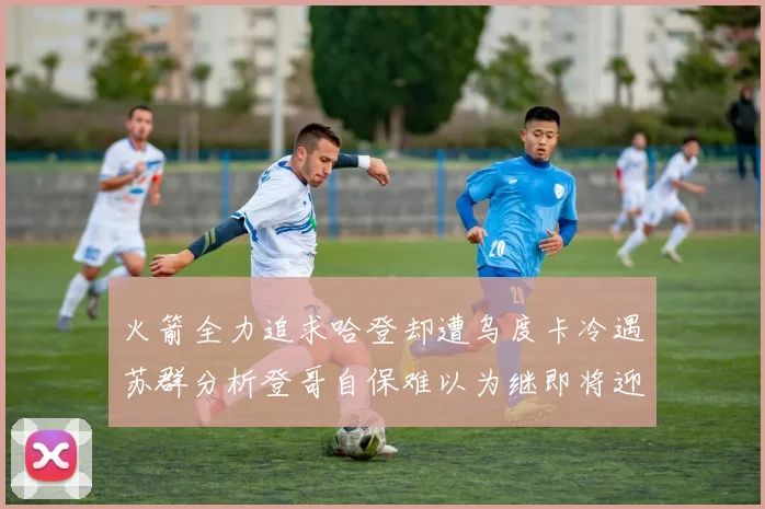 火箭全力追求哈登却遭乌度卡冷遇苏群分析登哥自保难以为继即将迎来抢七大战