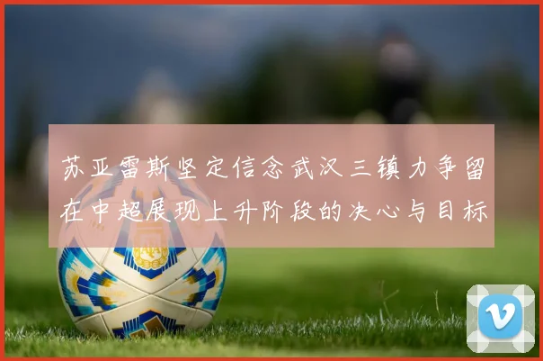 苏亚雷斯坚定信念武汉三镇力争留在中超展现上升阶段的决心与目标
