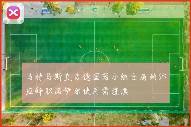 马特乌斯直言德国若小组出局纳帅应辞职诺伊尔使用需谨慎