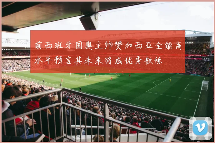 前西班牙国奥主帅赞加西亚全能高水平预言其未来将成优秀教练