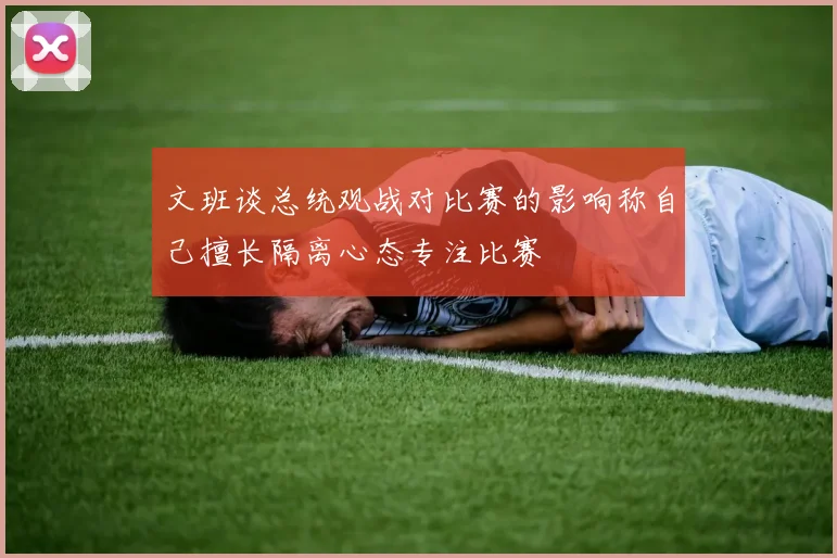 文班谈总统观战对比赛的影响称自己擅长隔离心态专注比赛