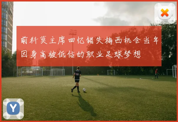 前科莫主席回忆错失梅西机会当年因身高被低估的职业足球梦想