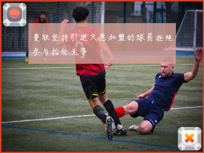 曼联坚持引进只愿加盟的球员拒绝参与抬价竞争