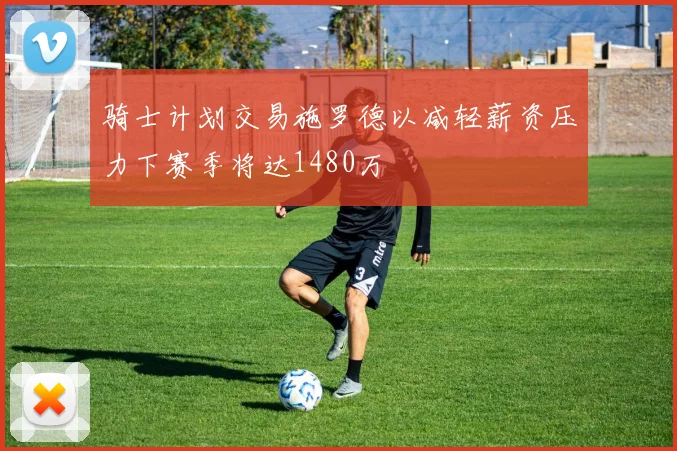 骑士计划交易施罗德以减轻薪资压力下赛季将达1480万