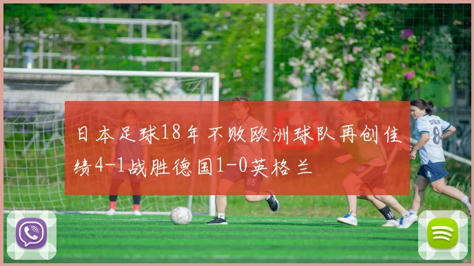 日本足球18年不败欧洲球队再创佳绩4-1战胜德国1-0英格兰