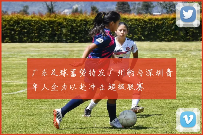 广东足球蓄势待发广州豹与深圳青年人全力以赴冲击超级联赛